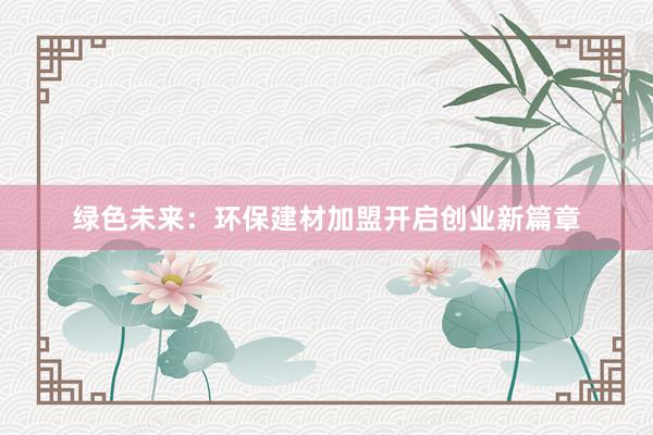 绿色未来：环保建材加盟开启创业新篇章